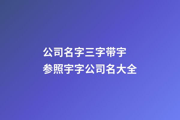 公司名字三字带宇 参照宇字公司名大全-第1张-公司起名-玄机派